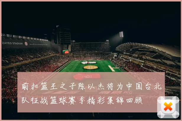 前扣篮王之子陈以杰将为中国台北队征战篮球赛季精彩集锦回顾