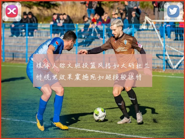 媒体人称文班投篮风格如大码杜兰特视觉效果震撼宛如超模般独特