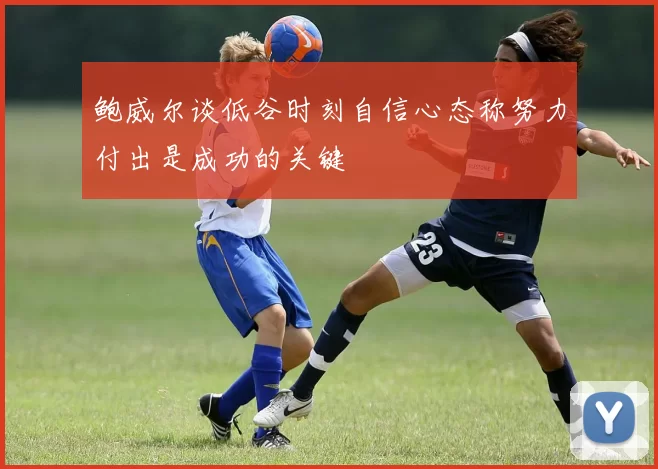 鲍威尔谈低谷时刻自信心态称努力付出是成功的关键