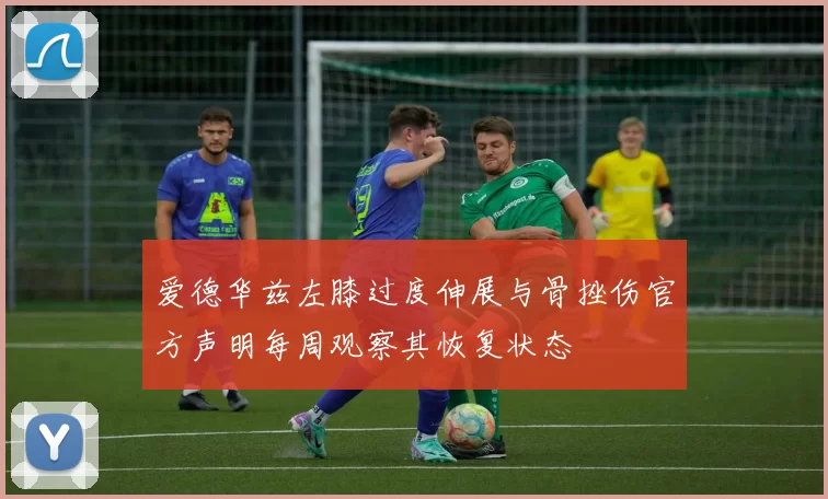 爱德华兹左膝过度伸展与骨挫伤官方声明每周观察其恢复状态