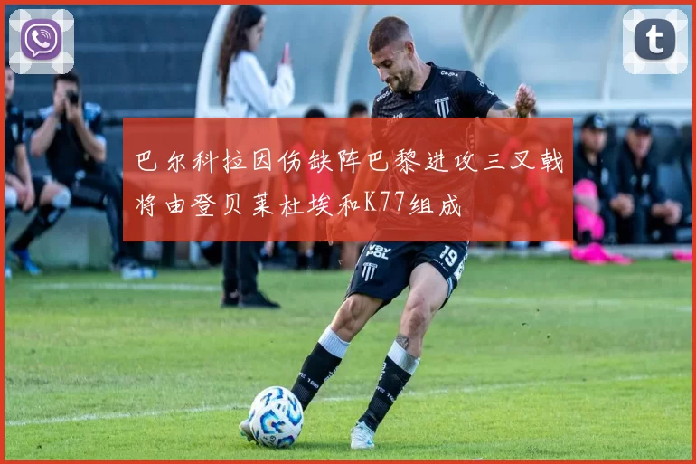 巴尔科拉因伤缺阵巴黎进攻三叉戟将由登贝莱杜埃和K77组成