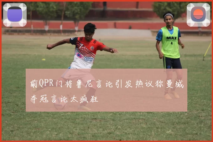 前QPR门将鲁尼言论引发热议称曼城夺冠言论太疯狂