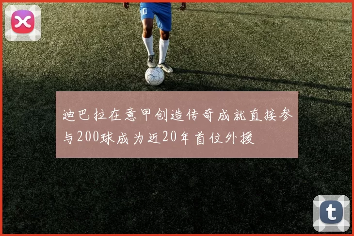 迪巴拉在意甲创造传奇成就直接参与200球成为近20年首位外援