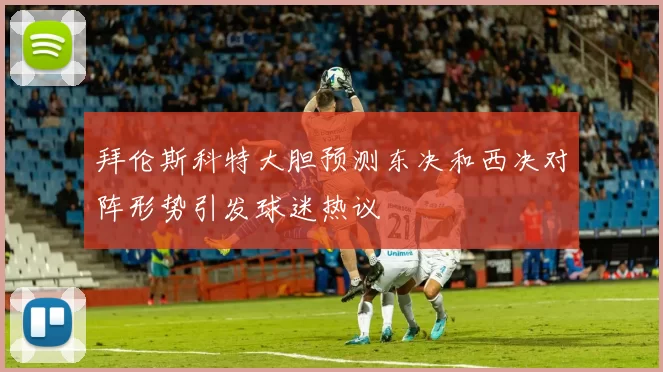 拜伦斯科特大胆预测东决和西决对阵形势引发球迷热议