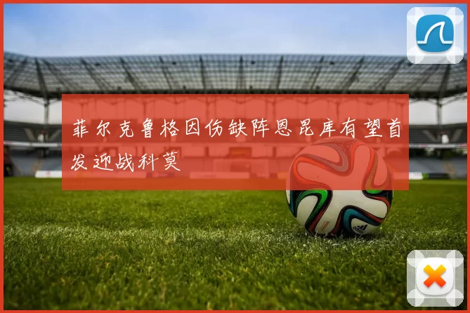 菲尔克鲁格因伤缺阵恩昆库有望首发迎战科莫