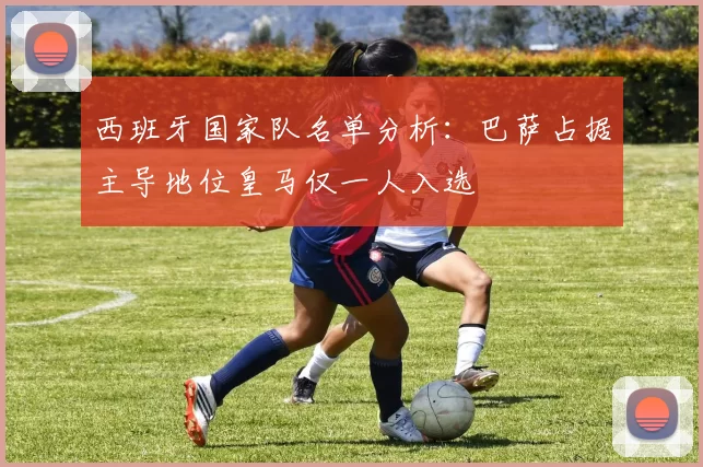 西班牙国家队名单分析：巴萨占据主导地位皇马仅一人入选