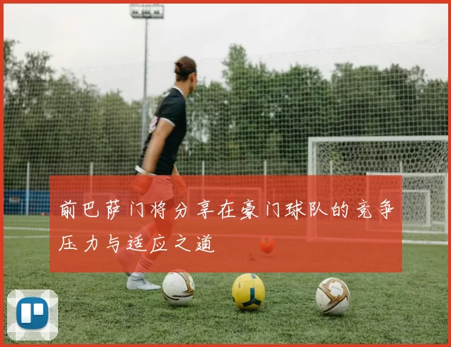 前巴萨门将分享在豪门球队的竞争压力与适应之道