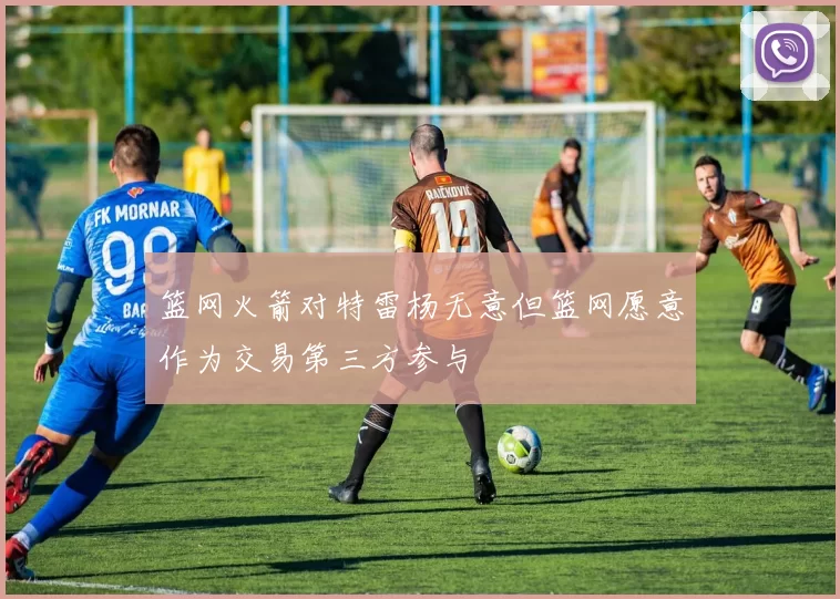 篮网火箭对特雷杨无意但篮网愿意作为交易第三方参与