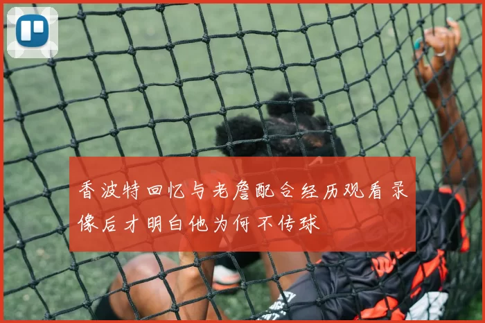 香波特回忆与老詹配合经历观看录像后才明白他为何不传球
