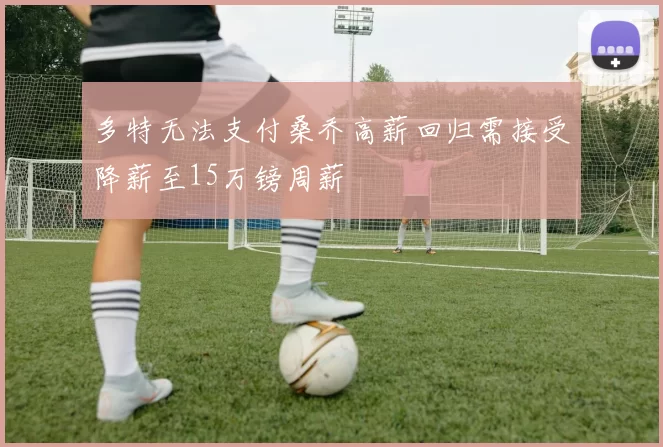多特无法支付桑乔高薪回归需接受降薪至15万镑周薪