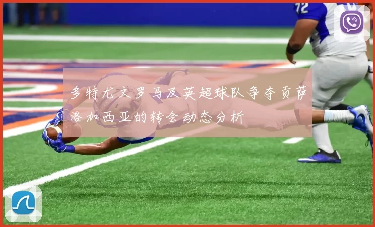 多特尤文罗马及英超球队争夺贡萨洛加西亚的转会动态分析