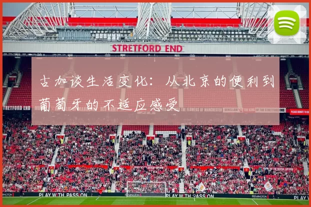 古加谈生活变化：从北京的便利到葡萄牙的不适应感受