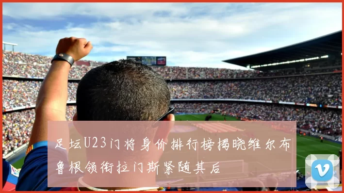 足坛U23门将身价排行榜揭晓维尔布鲁根领衔拉门斯紧随其后
