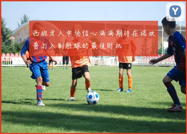 西班牙人中场信心满满期待在诺坎普打入制胜球的最佳时机