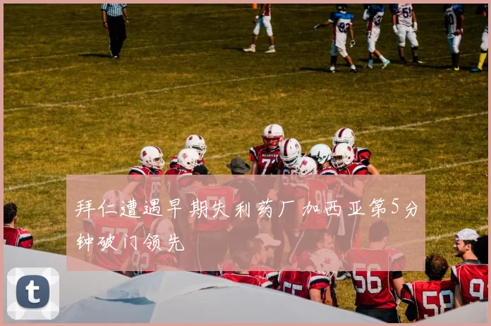 拜仁遭遇早期失利药厂加西亚第5分钟破门领先