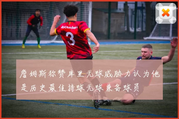 詹姆斯称赞库里无球威胁力认为他是历史最佳持球无球兼备球员