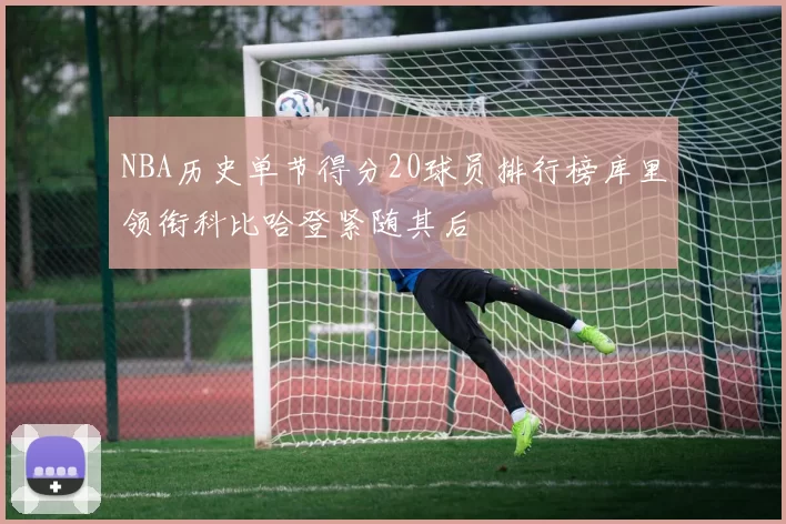 NBA历史单节得分20球员排行榜库里领衔科比哈登紧随其后