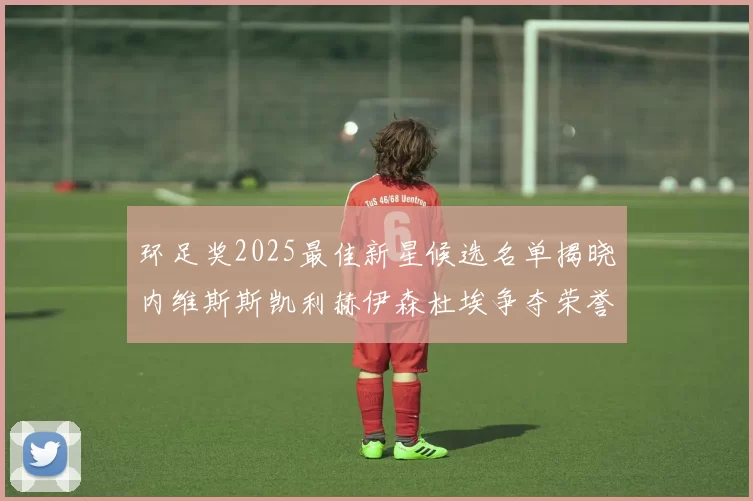 环足奖2025最佳新星候选名单揭晓内维斯斯凯利赫伊森杜埃争夺荣誉