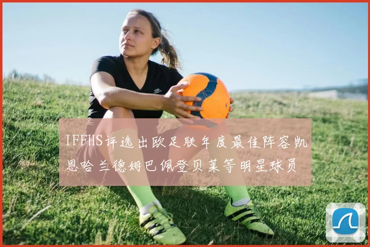 IFFHS评选出欧足联年度最佳阵容凯恩哈兰德姆巴佩登贝莱等明星球员入选