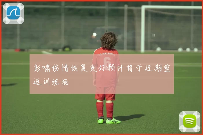 彭啸伤情恢复良好预计将于近期重返训练场