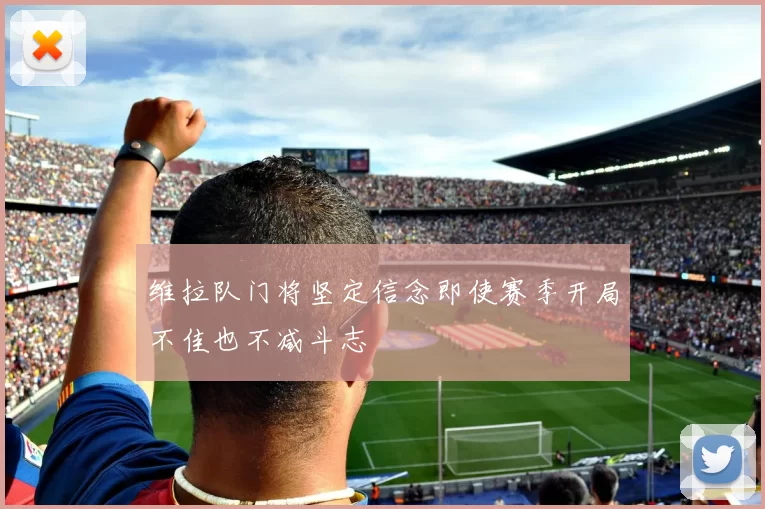 维拉队门将坚定信念即使赛季开局不佳也不减斗志