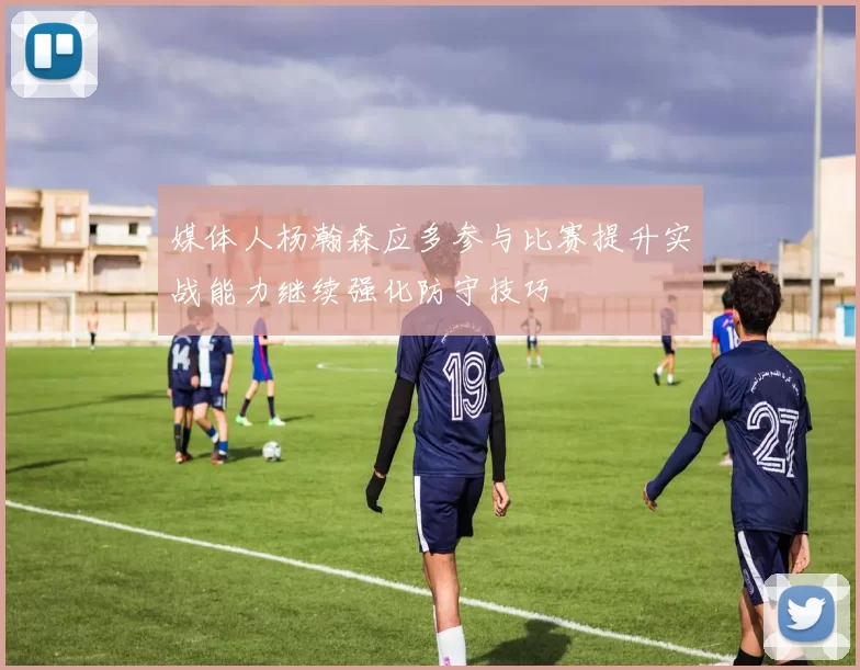 媒体人杨瀚森应多参与比赛提升实战能力继续强化防守技巧