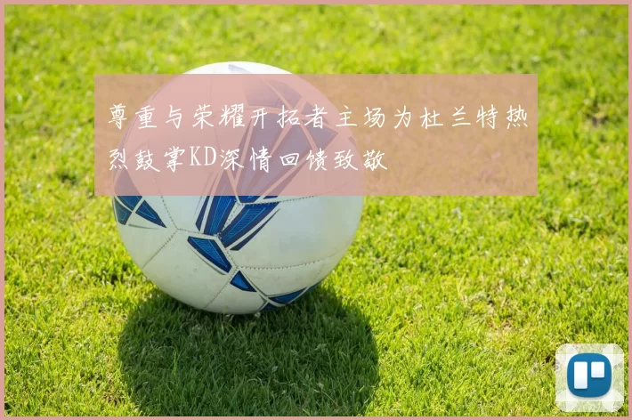 尊重与荣耀开拓者主场为杜兰特热烈鼓掌KD深情回馈致敬