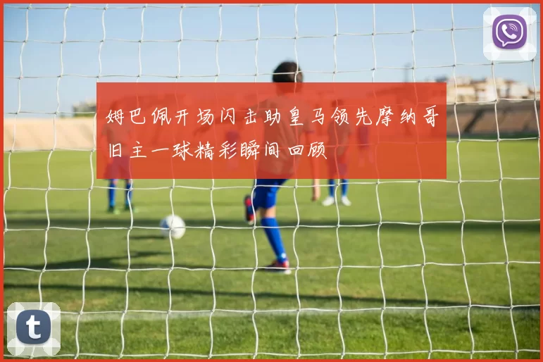 姆巴佩开场闪击助皇马领先摩纳哥旧主一球精彩瞬间回顾