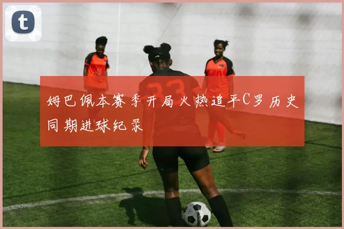 姆巴佩本赛季开局火热追平C罗历史同期进球纪录