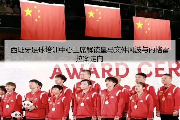 西班牙足球培训中心主席解读皇马文件风波与内格雷拉案走向